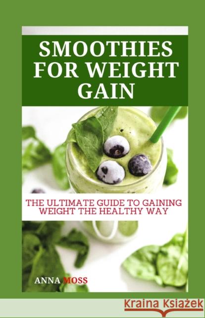 Smoothies for Weight Gain: The Ultimate Guide to Gaining Weight the Healthy Way Anna Moss   9798387310782 Independently Published