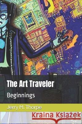 The Art Traveler: Beginnings Jerry M Thorpe   9798387340826 Independently Published