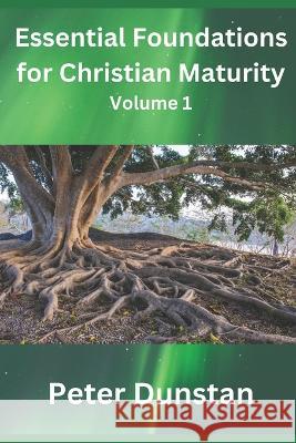 Essential Foundations for Christian Maturity Volume 1 Peter John Dunstan   9798387486296 Independently Published
