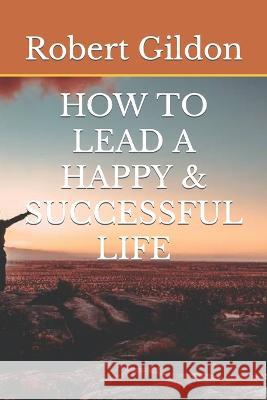 How to Lead a Happy & Successful Life Robert Gildon   9798387518973 Independently Published