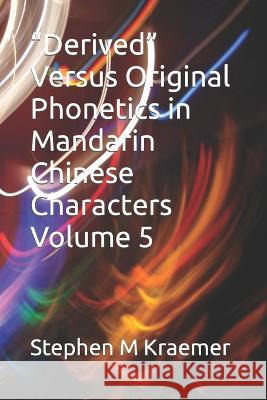 Derived Versus Original Phonetics in Mandarin Chinese Characters Volume 5 Stephen M Kraemer   9798387585562 Independently Published