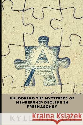 Unlocking the Mysteries of Membership Decline in Freemasonry Kyle Wilson   9798387606199