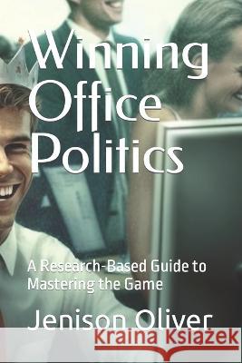 Winning Office Politics: A Research-Based Guide to Mastering the Game Jenison Oliver   9798387617317 Independently Published