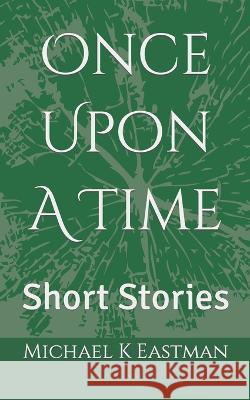 Once Upon A Time: Short Stories Michael K Eastman   9798387655517