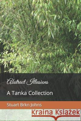 Abstract Illusions: A Tanka Collection Stuart Brkn Johns   9798387668272