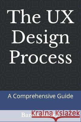 The UX Design Process: A Comprehensive Guide Bardia Zadeh   9798387677717 Independently Published