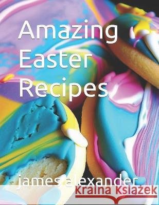 Amazing Easter Recipes James Carter Alexander   9798387708220 Independently Published