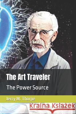 The Art Traveler: The Power Source Travel Jerry M Thorpe  9798387724251 Independently Published