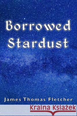 Borrowed Stardust: Poetry James Thomas Fletcher   9798387832598