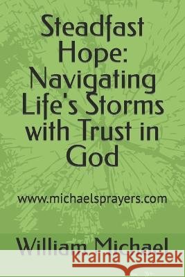 Steadfast Hope: Navigating Life's Storms with Trust in God William Michael   9798387834042 Independently Published