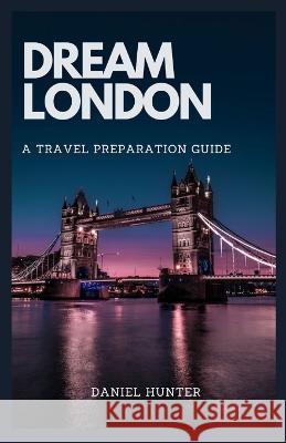 Dream London: A Travel Preparation Guide Daniel Hunter   9798387905995 Independently Published