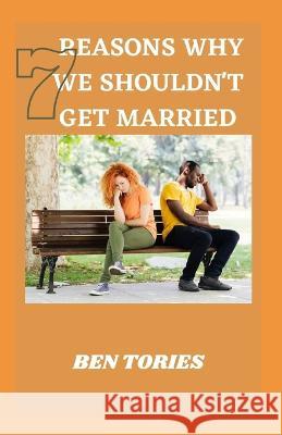 7 Reasons Why We Souldn't Get Married: How to Stay Married, Happy and Married for a Purpose Ben Tories   9798387911637 Independently Published