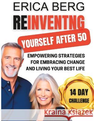 Reinventing Yourself After 50: Empowering Strategies for Embracing Change and Living Your Best Life Erica Berg   9798388023858