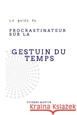 Le guide du Procrastinateur sur la Gestion du Temps Etienne Martin   9798388030436 Independently Published