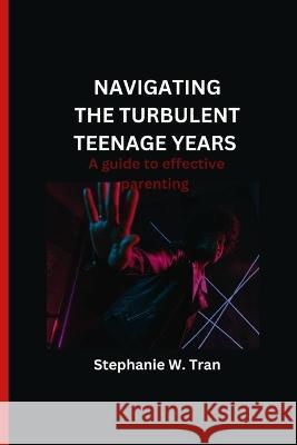 Navigating the turbulent teenage years: A guide to effective parenting Stephanie W Tran   9798388117113 Independently Published