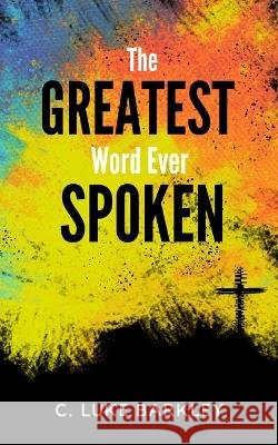 The Greatest Word Ever Spoken C Luke Barkley   9798388152374 Independently Published
