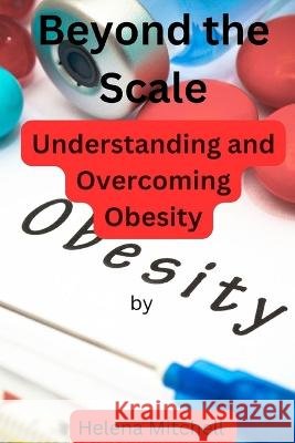 Beyond the Scale: Understanding and Overcoming Obesity Helena Mitchell   9798388213433 Independently Published