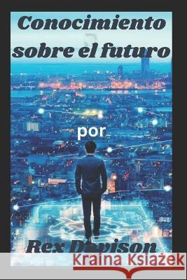 Conocimiento sobre el futuro Rex Davison   9798388260611 Independently Published