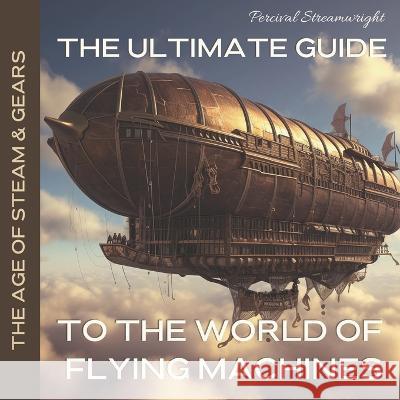 The Ultimate Guide to the World of Flying Machines Percival Streamwright   9798388398307 Independently Published