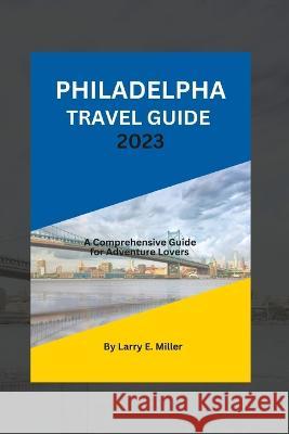 Philadelphia Travel Guide 2023: A Comprehensive Guide for Adventure Lovers Larry E Miller   9798388423153 Independently Published