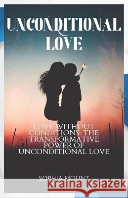 Unconditional love: Love without conditions: the transformative power of unconditional love Sophia Mount   9798388469854