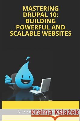 Mastering Drupal 10: Building Powerful and Scalable Websites Victor Wickstroem   9798388645234 Independently Published