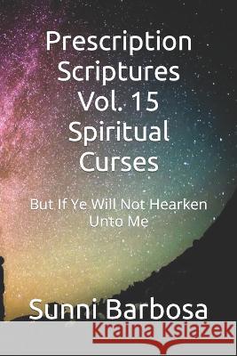 Prescription Scriptures Vol. 15 Spiritual Curses: But If Ye Will Not Hearken Unto Me Sunni Barbosa   9798388682352