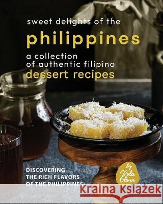 Sweet Delights of the Philippines: A Collection of Authentic Filipino Dessert Recipes Rola Oliver   9798388688286 Independently Published