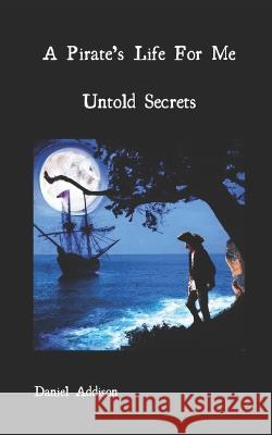 A Pirate's Life For Me: Untold Secrets Daniel Addison   9798388757043