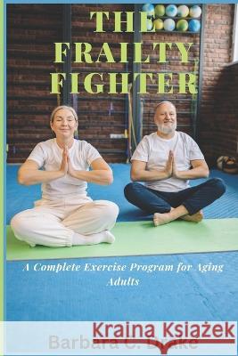 The Frailty Fighter: A Complete Exercise Program for Aging Adults Barbara C Drake   9798388794499