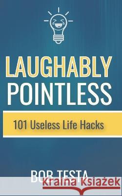 Laughably Pointless: 101 Useless Life Hacks Bob Testa   9798388795434 Independently Published