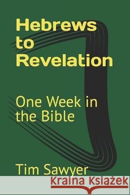 Hebrews to Revelation: One Week in the Bible Tim Sawyer   9798388821232 Independently Published