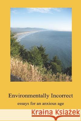 Environmentally Incorrect: essays for an anxious age Will Sarvis   9798388828514 Independently Published