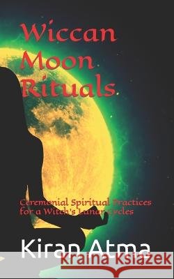 Wiccan Moon Rituals: Ceremonial Spiritual Practices for a Witch's Lunar Cycles Jai Krishna Ponnappan Kiran Atma  9798389000421 Independently Published