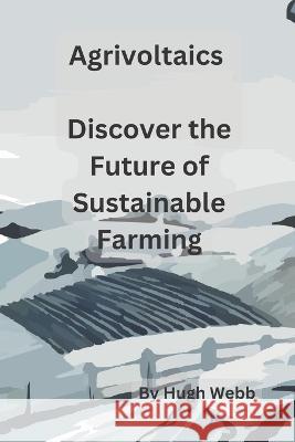 Agrivoltaics - Discover the Future of Sustainable Farming Hugh Webb   9798389121492 Independently Published