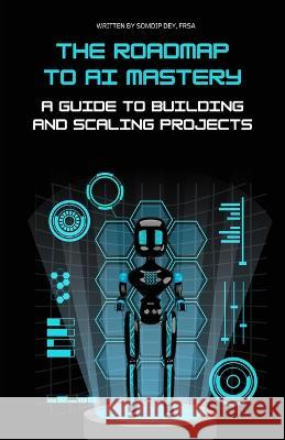The Roadmap to AI Mastery: A Guide to Building and Scaling Projects Somdip Dey   9798389359529 Independently Published