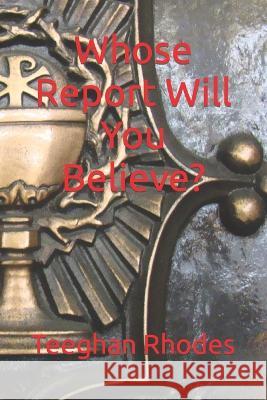 Whose Report Will You Believe? Teeghan Rhodes   9798389477322 Independently Published