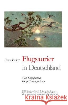 Flugsaurier in Deutschland: Von Dorygnathus bis zu Targaryendraco Ernst Probst   9798389479975 Independently Published