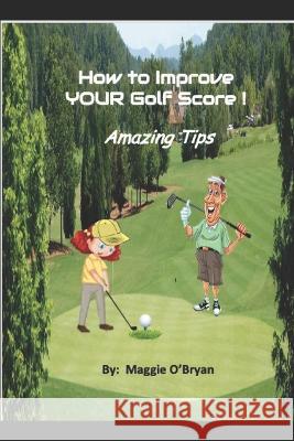 How To Improve Your Golf Score!: Amazing Tips! Maggie O'Bryan   9798389664586 Independently Published