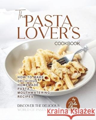 The Pasta Lover's Cookbook: How to Make Delicious Homemade Pasta - Mouthwatering Recipes Rola Oliver   9798389914452 Independently Published