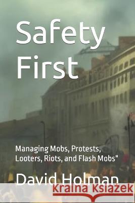 Safety First: Managing Mobs, Protests, Looters, Riots, and Flash Mobs David Holman   9798389926196 Independently Published
