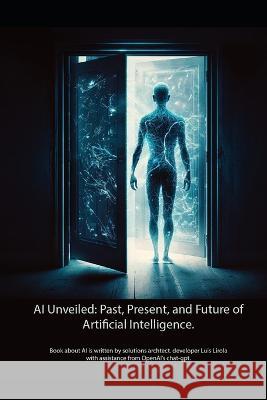 AI Unveiled. Past, Present, and Future of Artificial Intelligence Chat Gpt Luis Lirola  9798389997585 Independently Published