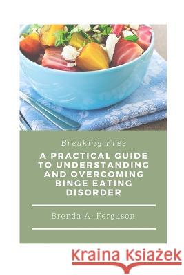Breaking Free: A Practical Guide to Understanding and Overcoming Binge Eating Disorder Brenda A Ferguson   9798390017739 Independently Published