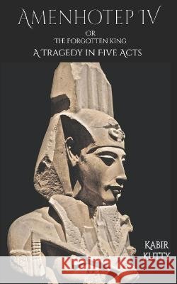 Amenhotep IV or The Forgotten King: A Tragedy in Five Acts Kabir Kutty   9798390042069 Independently Published