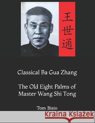 Classical Ba Gua Zhang: The Old Eight Palms of Master Wang Shi Tong Tom Bisio   9798390134238 Independently Published