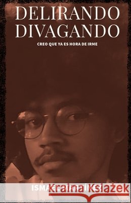 Delirando, Divagando: creo que ya es hora de irme Martínez, Ismael 9798390142189