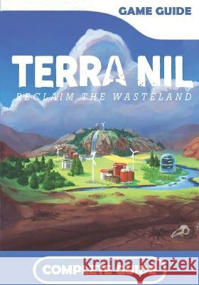 Terra Nil Complete Guide: How to become a professional gamer! Paxton Reichel   9798390331323 Independently Published