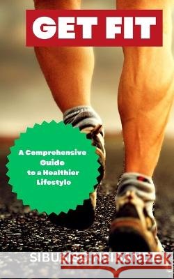 Get Fit: A Comprehensive Guide to a Healthier Lifestyle Sibusiso Nsibande   9798390347829