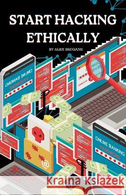 Start Hacking Ethically: Cybersecurity Techniques 101 Alex Brogane   9798390430095 Independently Published