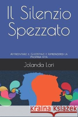 Il Silenzio Spezzato: Affrontare il Ghosting e Riprendersi la Propria Vita Jolanda Lori   9798390497555